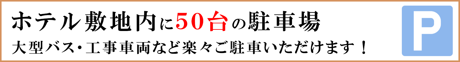 ホテル敷地内に50台の駐車場 大型バス・工事車両も楽々ご駐車いただけます。